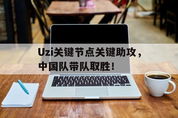 奇异果体育-Uzi关键节点关键助攻，中国队带队取胜！的简单介绍